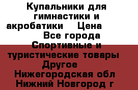 Купальники для гимнастики и акробатики  › Цена ­ 1 500 - Все города Спортивные и туристические товары » Другое   . Нижегородская обл.,Нижний Новгород г.